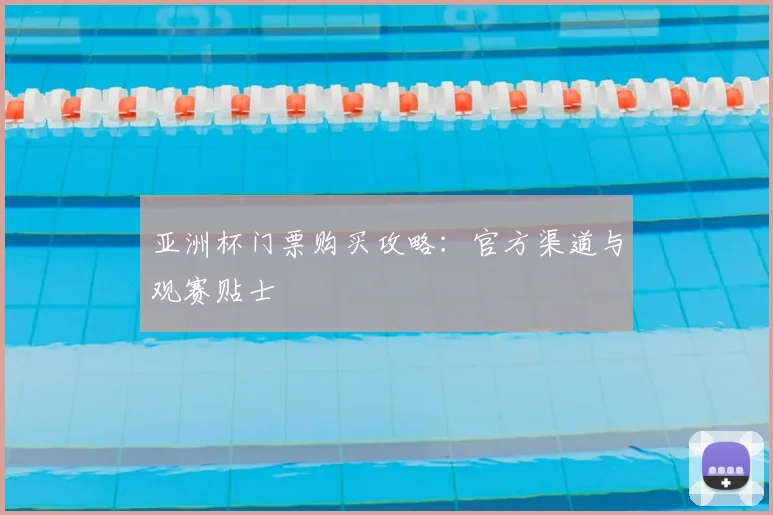亚洲杯门票购买攻略:官方渠道与观赛贴士