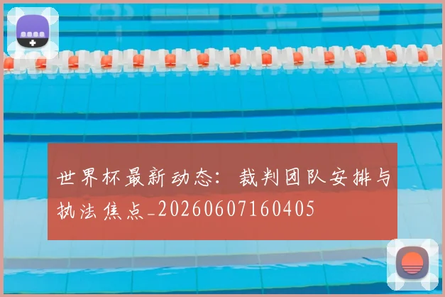 世界杯最新动态:裁判团队安排与执法焦点_20260607160405