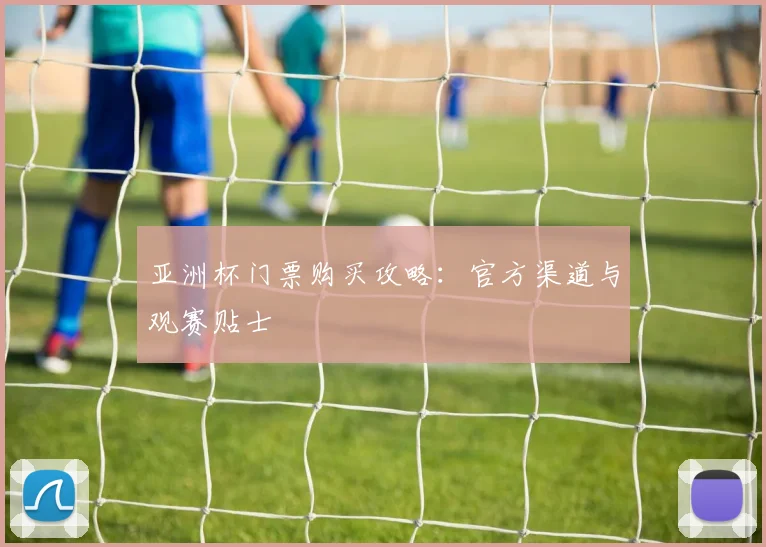 亚洲杯门票购买攻略：官方渠道与观赛贴士