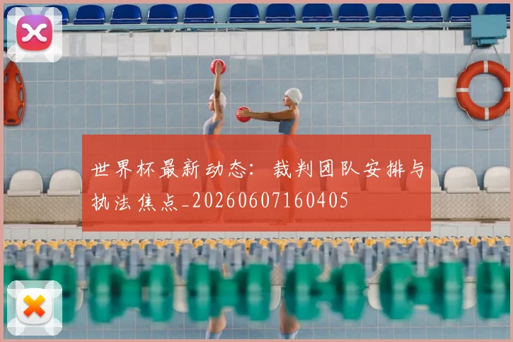 世界杯最新动态：裁判团队安排与执法焦点_20260607160405