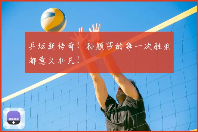 乒坛新传奇！孙颖莎的每一次胜利都意义非凡！