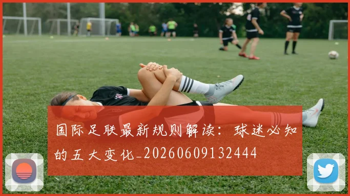 国际足联最新规则解读：球迷必知的五大变化_20260609132444