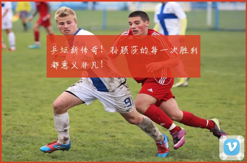 乒坛新传奇!孙颖莎的每一次胜利都意义非凡!