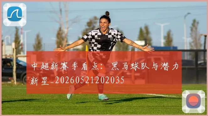 中超新赛季看点:黑马球队与潜力新星_20260521202035
