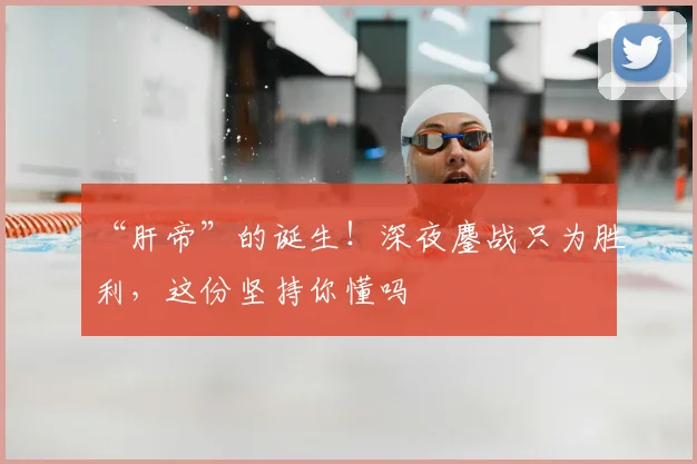 “肝帝”的诞生!深夜鏖战只为胜利,这份坚持你懂吗