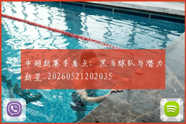 中超新赛季看点：黑马球队与潜力新星_20260521202035