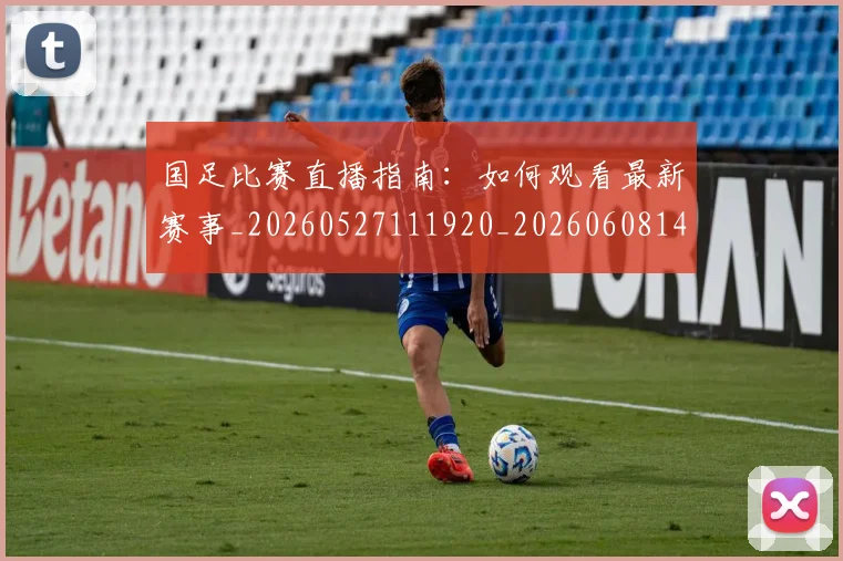 国足比赛直播指南:如何观看最新赛事_20260527111920_20260608142958