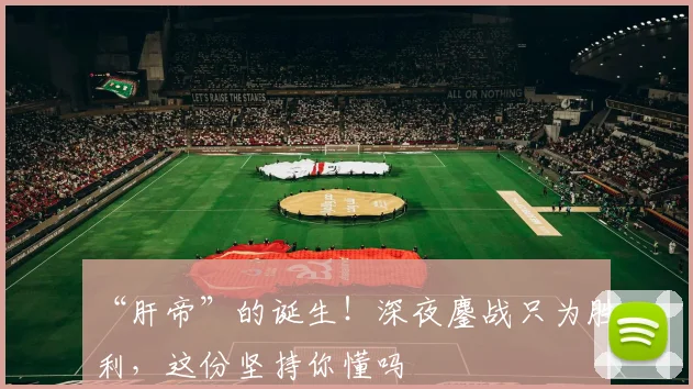 “肝帝”的诞生！深夜鏖战只为胜利，这份坚持你懂吗