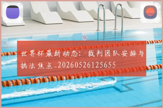 世界杯最新动态:裁判团队安排与执法焦点_20260526125655