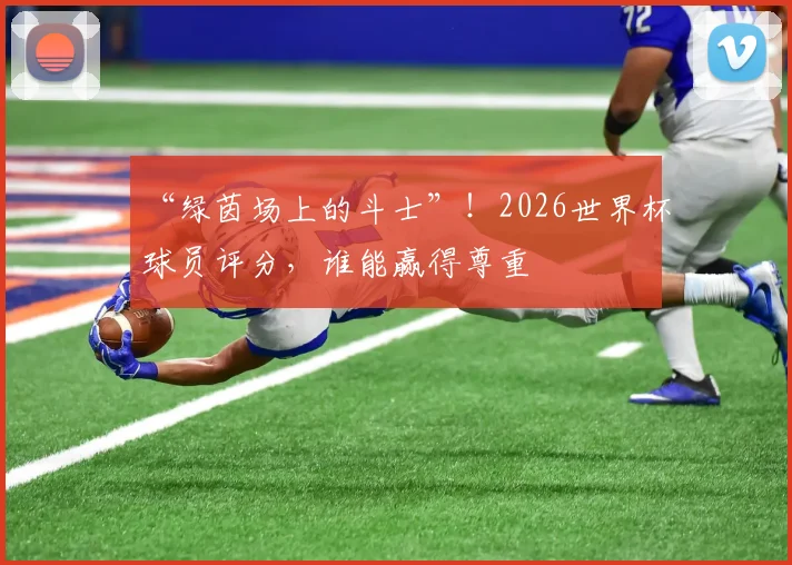 “绿茵场上的斗士”！2026世界杯球员评分，谁能赢得尊重