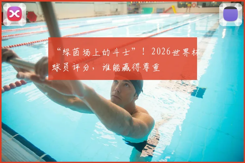 “绿茵场上的斗士”！2026世界杯球员评分，谁能赢得尊重