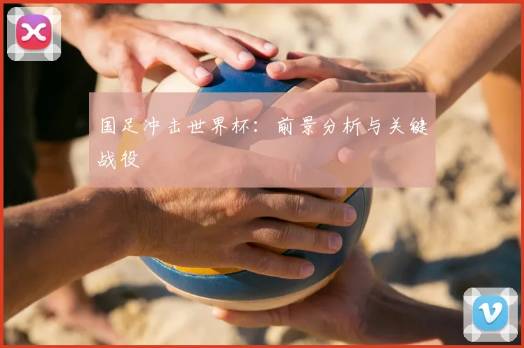 国足冲击世界杯:前景分析与关键战役