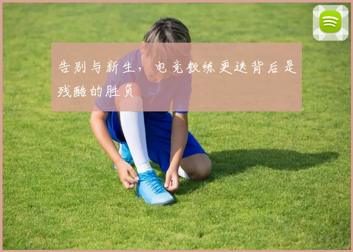 告别与新生,电竞教练更迭背后是残酷的胜负