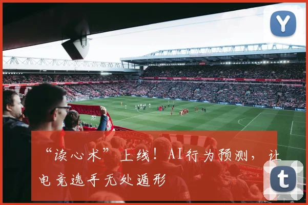 “读心术”上线！AI行为预测，让电竞选手无处遁形